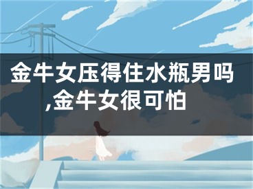 金牛女压得住水瓶男吗,金牛女很可怕