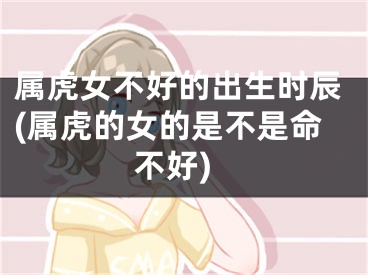 属虎女不好的出生时辰(属虎的女的是不是命不好)