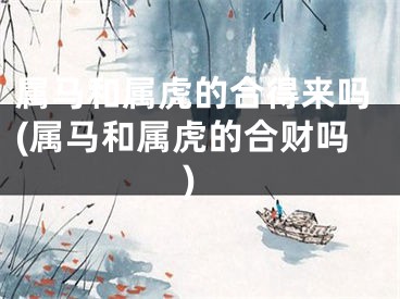 属马和属虎的合得来吗(属马和属虎的合财吗)