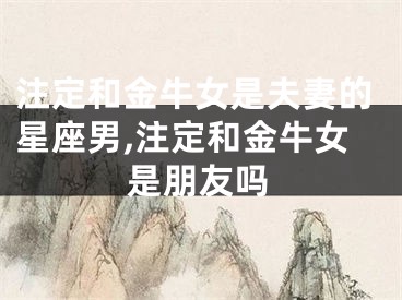 注定和金牛女是夫妻的星座男,注定和金牛女是朋友吗