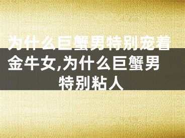 为什么巨蟹男特别宠着金牛女,为什么巨蟹男特别粘人