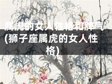 属虎的女人性格和脾气(狮子座属虎的女人性格)