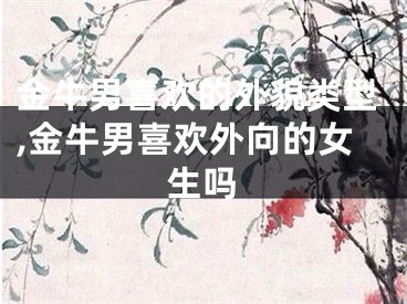 金牛男喜欢的外貌类型,金牛男喜欢外向的女生吗