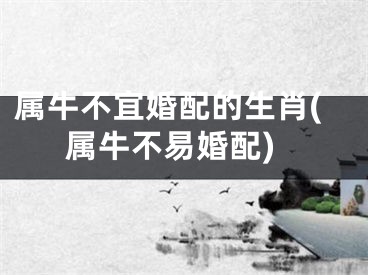 属牛不宜婚配的生肖(属牛不易婚配)