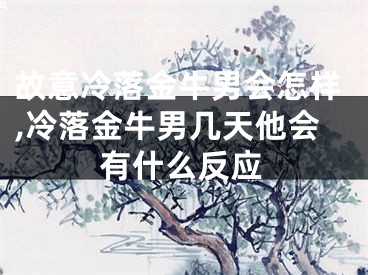故意冷落金牛男会怎样,冷落金牛男几天他会有什么反应