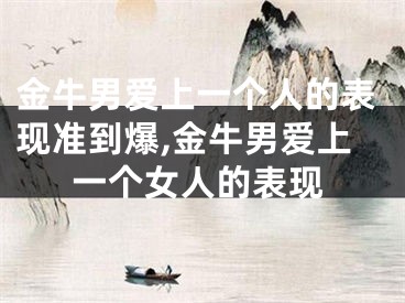 金牛男爱上一个人的表现准到爆,金牛男爱上一个女人的表现