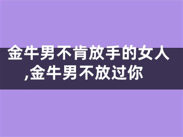 金牛男不肯放手的女人,金牛男不放过你