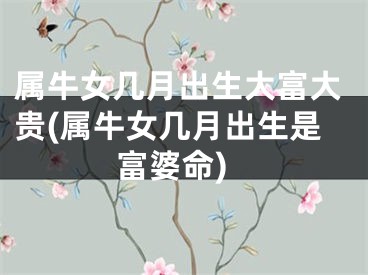 属牛女几月出生大富大贵(属牛女几月出生是富婆命)