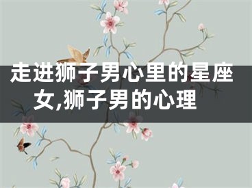 走进狮子男心里的星座女,狮子男的心理