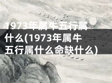 1973年属牛五行属什么(1973年属牛五行属什么命缺什么)
