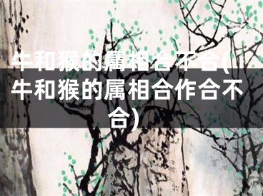 牛和猴的属相合不合(牛和猴的属相合作合不合)
