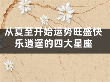 从夏至开始运势旺盛快乐逍遥的四大星座