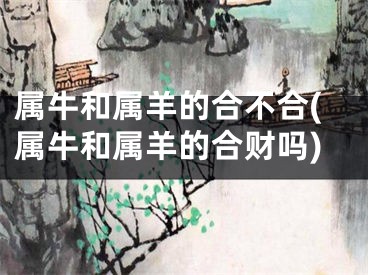 属牛和属羊的合不合(属牛和属羊的合财吗)