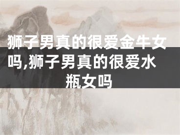 狮子男真的很爱金牛女吗,狮子男真的很爱水瓶女吗