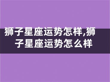 狮子星座运势怎样,狮子星座运势怎么样