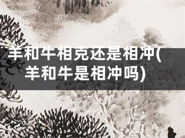 羊和牛相克还是相冲(羊和牛是相冲吗)