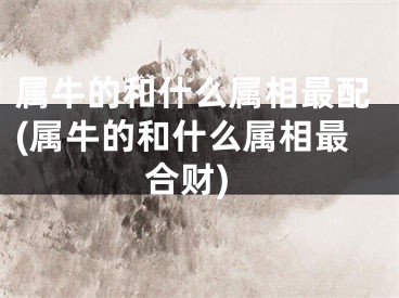 属牛的和什么属相最配(属牛的和什么属相最合财)
