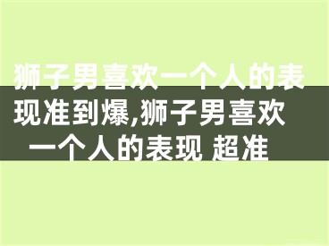 狮子男喜欢一个人的表现准到爆,狮子男喜欢一个人的表现 超准