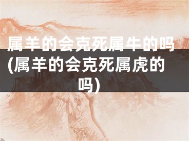 属羊的会克死属牛的吗(属羊的会克死属虎的吗)