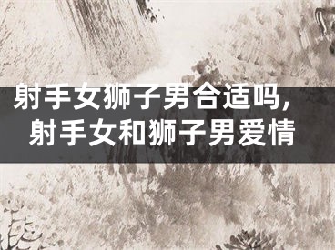 射手女狮子男合适吗,射手女和狮子男爱情