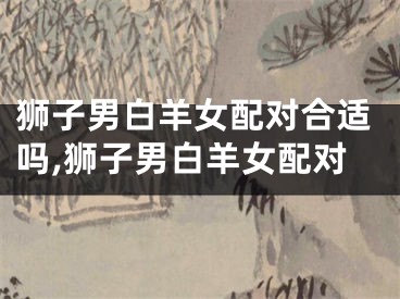 狮子男白羊女配对合适吗,狮子男白羊女配对