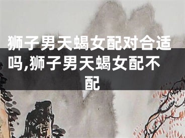 狮子男天蝎女配对合适吗,狮子男天蝎女配不配