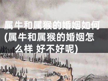 属牛和属猴的婚姻如何(属牛和属猴的婚姻怎么样 好不好呢)