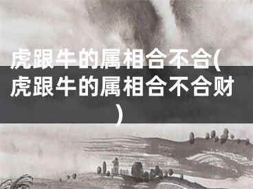 虎跟牛的属相合不合(虎跟牛的属相合不合财)
