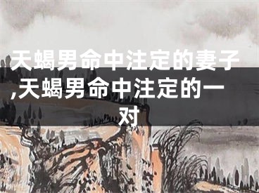天蝎男命中注定的妻子,天蝎男命中注定的一对