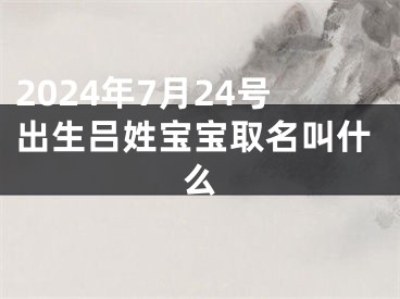 2024年7月24号出生吕姓宝宝取名叫什么
