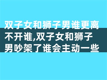 双子女和狮子男谁更离不开谁,双子女和狮子男吵架了谁会主动一些