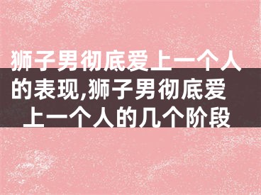 狮子男彻底爱上一个人的表现,狮子男彻底爱上一个人的几个阶段