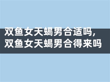 双鱼女天蝎男合适吗,双鱼女天蝎男合得来吗