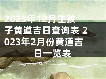 2023年12月生孩子黄道吉日查询表 2023年2月份黄道吉日一览表