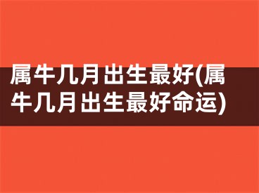属牛几月出生最好(属牛几月出生最好命运)