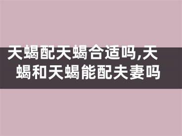 天蝎配天蝎合适吗,天蝎和天蝎能配夫妻吗