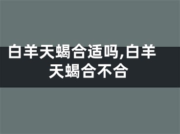 白羊天蝎合适吗,白羊天蝎合不合