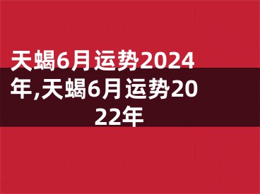 天蝎6月运势2024年,天蝎6月运势2022年