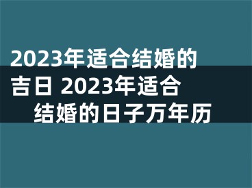 2023年适合结婚的吉日 2023年适合结婚的日子万年历