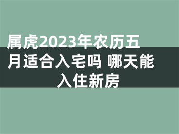 属虎2023年农历五月适合入宅吗 哪天能入住新房