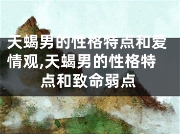 天蝎男的性格特点和爱情观,天蝎男的性格特点和致命弱点