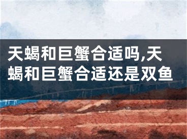 天蝎和巨蟹合适吗,天蝎和巨蟹合适还是双鱼