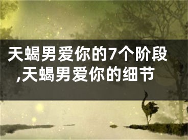 天蝎男爱你的7个阶段,天蝎男爱你的细节
