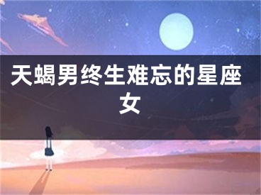 天蝎男终生难忘的星座女
