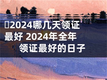 ​2024哪几天领证最好 2024年全年领证最好的日子