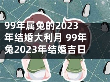 99年属兔的2023年结婚大利月 99年兔2023年结婚吉日