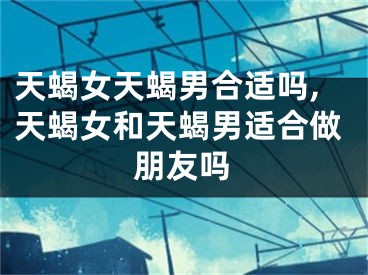 天蝎女天蝎男合适吗,天蝎女和天蝎男适合做朋友吗