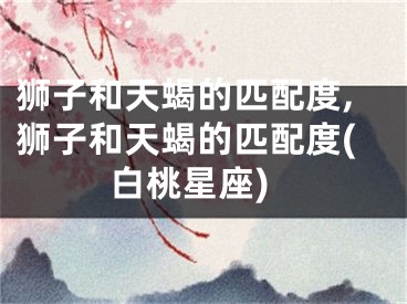 狮子和天蝎的匹配度,狮子和天蝎的匹配度(白桃星座)