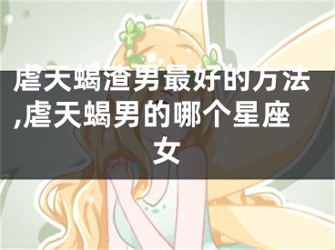 虐天蝎渣男最好的方法,虐天蝎男的哪个星座女