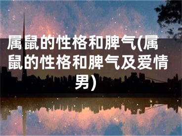 属鼠的性格和脾气(属鼠的性格和脾气及爱情男)